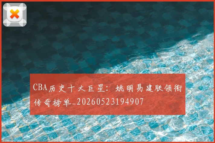 CBA历史十大巨星：姚明易建联领衔传奇榜单_20260523194907