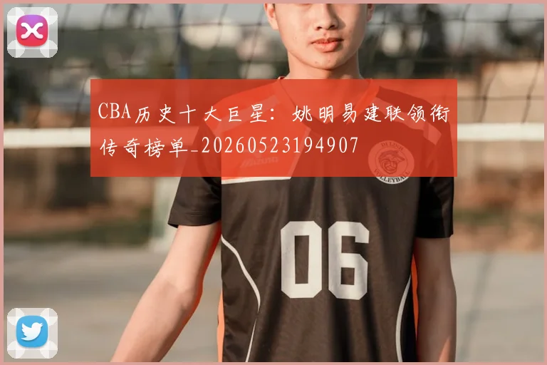 CBA历史十大巨星:姚明易建联领衔传奇榜单_20260523194907