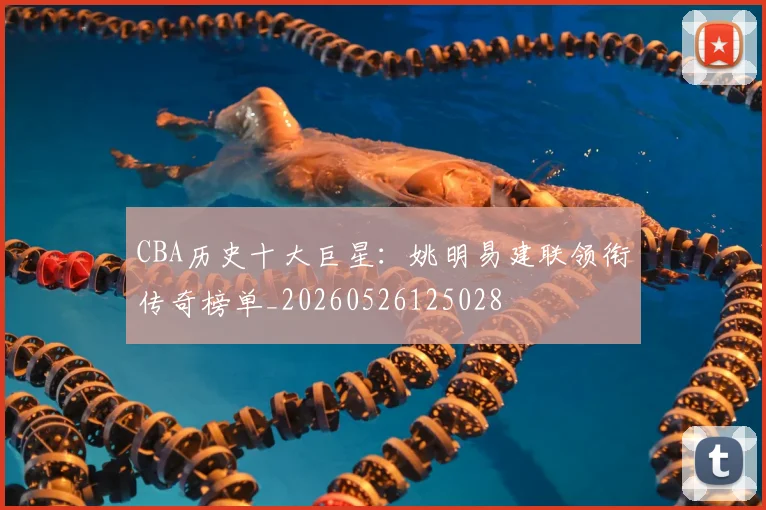 CBA历史十大巨星:姚明易建联领衔传奇榜单_20260526125028