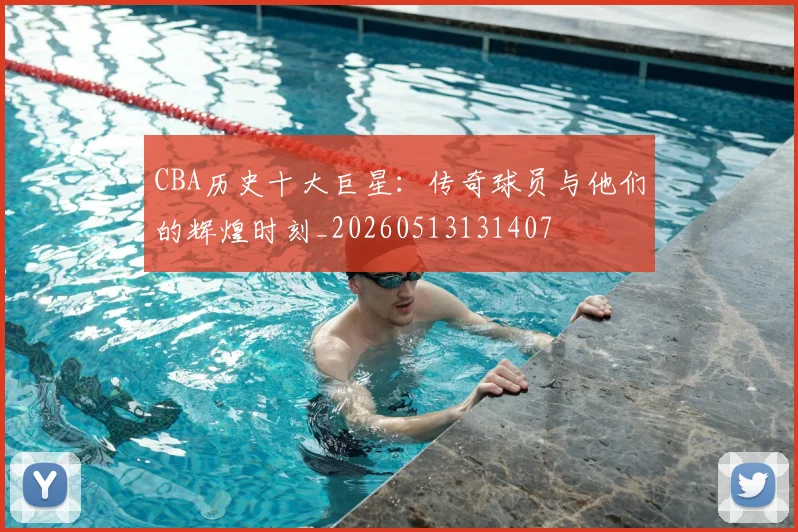 CBA历史十大巨星：传奇球员与他们的辉煌时刻_20260513131407